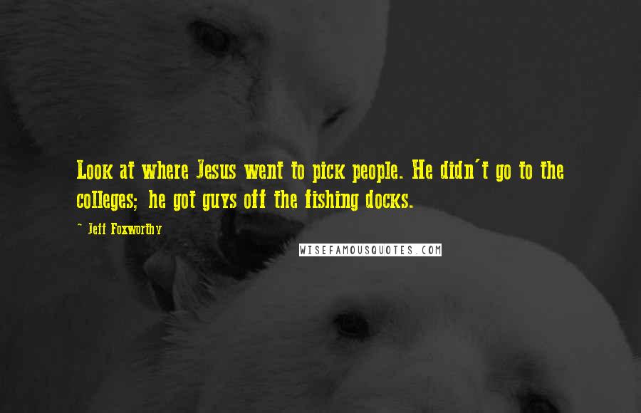 Jeff Foxworthy Quotes: Look at where Jesus went to pick people. He didn't go to the colleges; he got guys off the fishing docks.