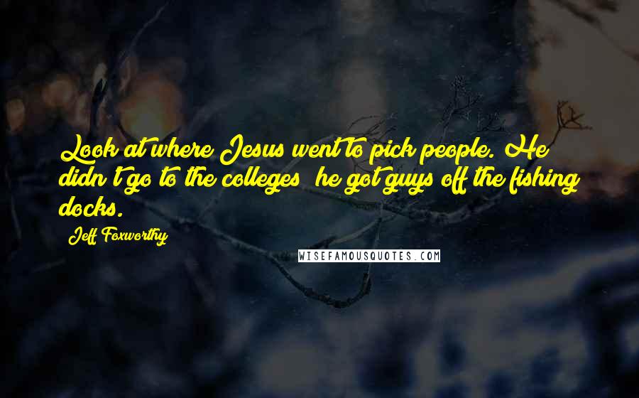 Jeff Foxworthy Quotes: Look at where Jesus went to pick people. He didn't go to the colleges; he got guys off the fishing docks.