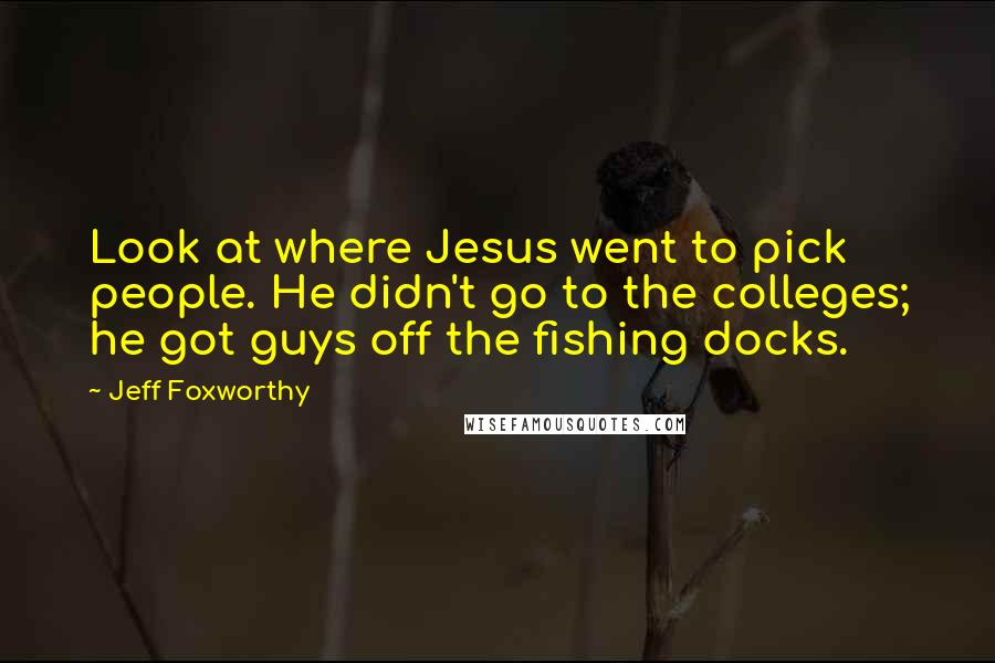 Jeff Foxworthy Quotes: Look at where Jesus went to pick people. He didn't go to the colleges; he got guys off the fishing docks.