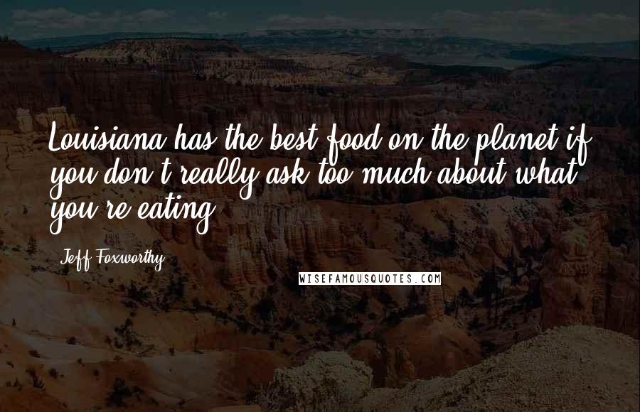 Jeff Foxworthy Quotes: Louisiana has the best food on the planet if you don't really ask too much about what you're eating.