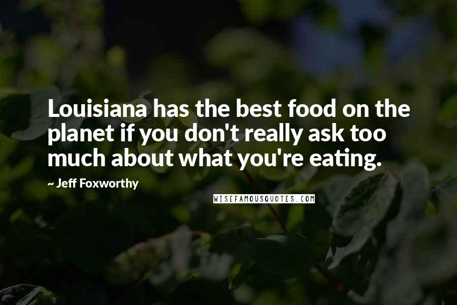 Jeff Foxworthy Quotes: Louisiana has the best food on the planet if you don't really ask too much about what you're eating.