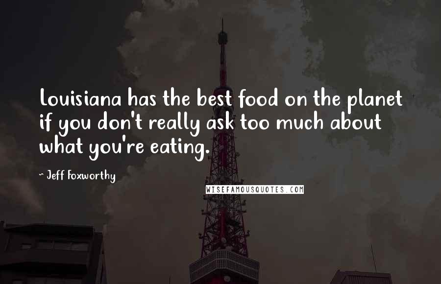 Jeff Foxworthy Quotes: Louisiana has the best food on the planet if you don't really ask too much about what you're eating.