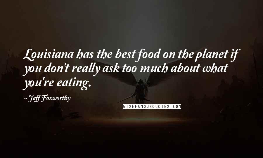 Jeff Foxworthy Quotes: Louisiana has the best food on the planet if you don't really ask too much about what you're eating.