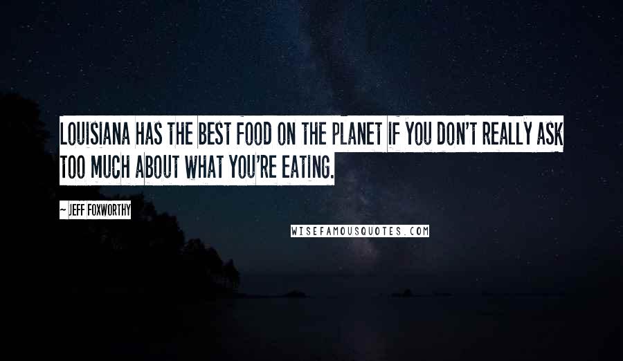 Jeff Foxworthy Quotes: Louisiana has the best food on the planet if you don't really ask too much about what you're eating.