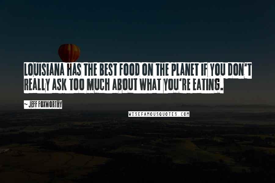 Jeff Foxworthy Quotes: Louisiana has the best food on the planet if you don't really ask too much about what you're eating.