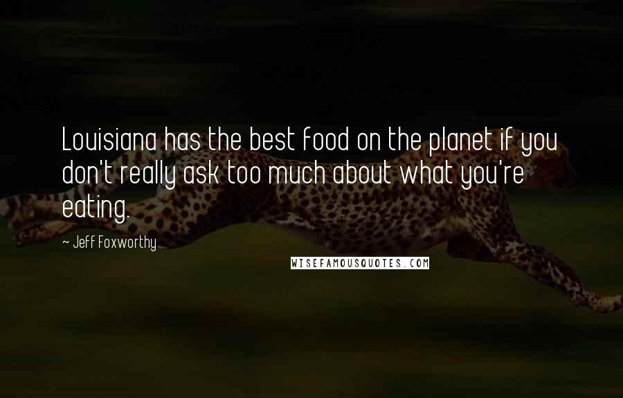 Jeff Foxworthy Quotes: Louisiana has the best food on the planet if you don't really ask too much about what you're eating.