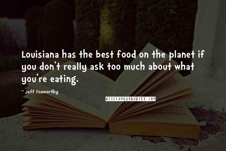 Jeff Foxworthy Quotes: Louisiana has the best food on the planet if you don't really ask too much about what you're eating.