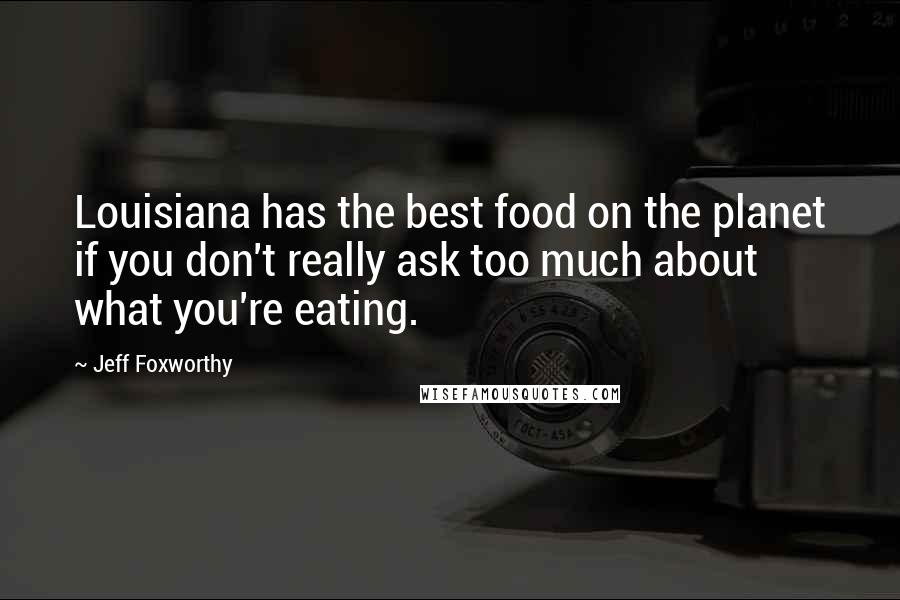 Jeff Foxworthy Quotes: Louisiana has the best food on the planet if you don't really ask too much about what you're eating.