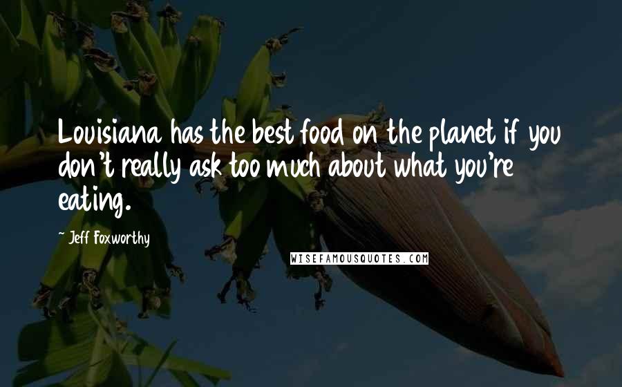 Jeff Foxworthy Quotes: Louisiana has the best food on the planet if you don't really ask too much about what you're eating.