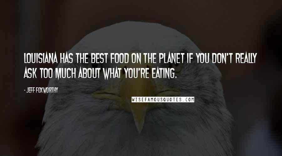 Jeff Foxworthy Quotes: Louisiana has the best food on the planet if you don't really ask too much about what you're eating.