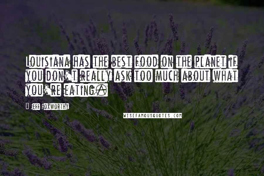 Jeff Foxworthy Quotes: Louisiana has the best food on the planet if you don't really ask too much about what you're eating.