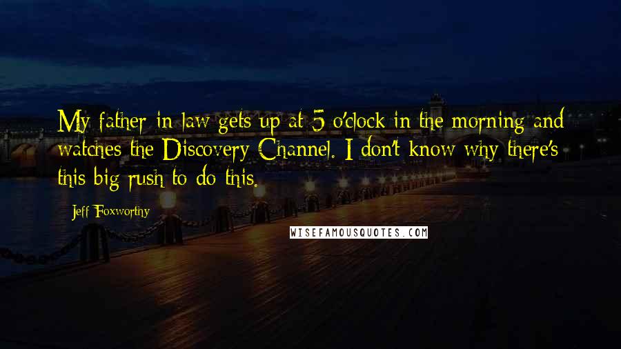 Jeff Foxworthy Quotes: My father-in-law gets up at 5 o'clock in the morning and watches the Discovery Channel. I don't know why there's this big rush to do this.