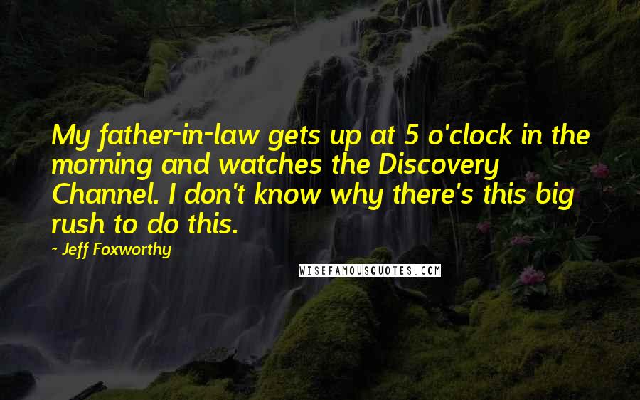 Jeff Foxworthy Quotes: My father-in-law gets up at 5 o'clock in the morning and watches the Discovery Channel. I don't know why there's this big rush to do this.