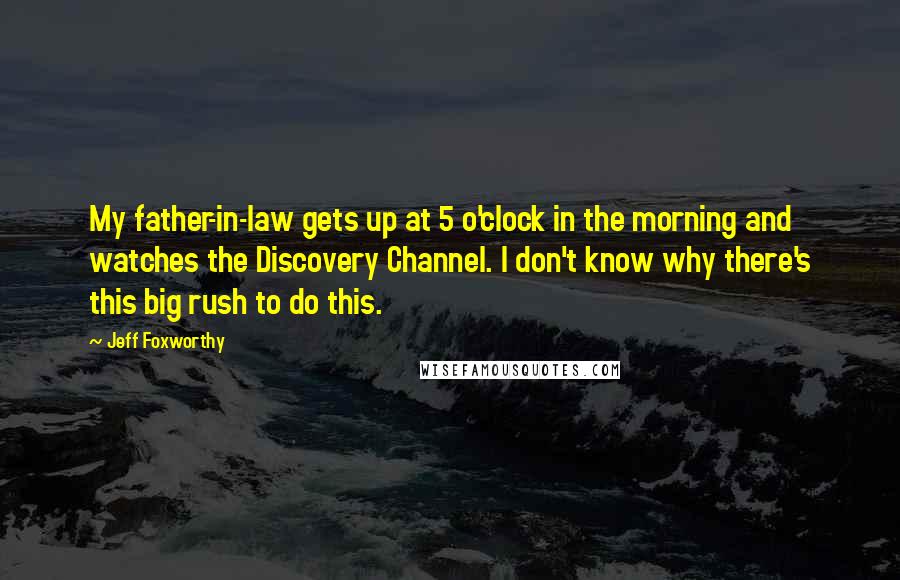 Jeff Foxworthy Quotes: My father-in-law gets up at 5 o'clock in the morning and watches the Discovery Channel. I don't know why there's this big rush to do this.