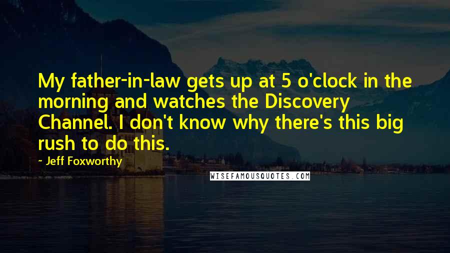 Jeff Foxworthy Quotes: My father-in-law gets up at 5 o'clock in the morning and watches the Discovery Channel. I don't know why there's this big rush to do this.