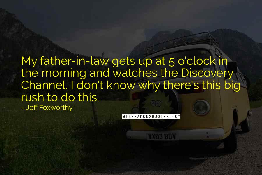 Jeff Foxworthy Quotes: My father-in-law gets up at 5 o'clock in the morning and watches the Discovery Channel. I don't know why there's this big rush to do this.