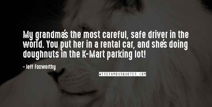 Jeff Foxworthy Quotes: My grandma's the most careful, safe driver in the world. You put her in a rental car, and she's doing doughnuts in the K-Mart parking lot!