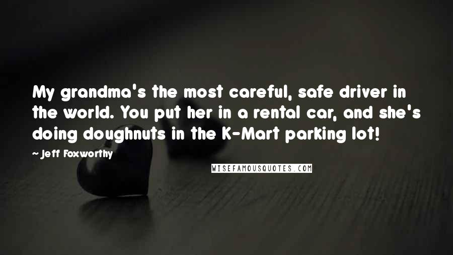 Jeff Foxworthy Quotes: My grandma's the most careful, safe driver in the world. You put her in a rental car, and she's doing doughnuts in the K-Mart parking lot!