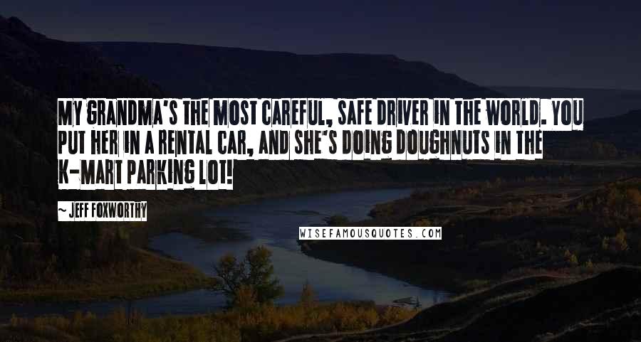 Jeff Foxworthy Quotes: My grandma's the most careful, safe driver in the world. You put her in a rental car, and she's doing doughnuts in the K-Mart parking lot!