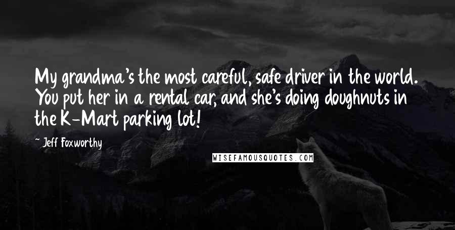 Jeff Foxworthy Quotes: My grandma's the most careful, safe driver in the world. You put her in a rental car, and she's doing doughnuts in the K-Mart parking lot!