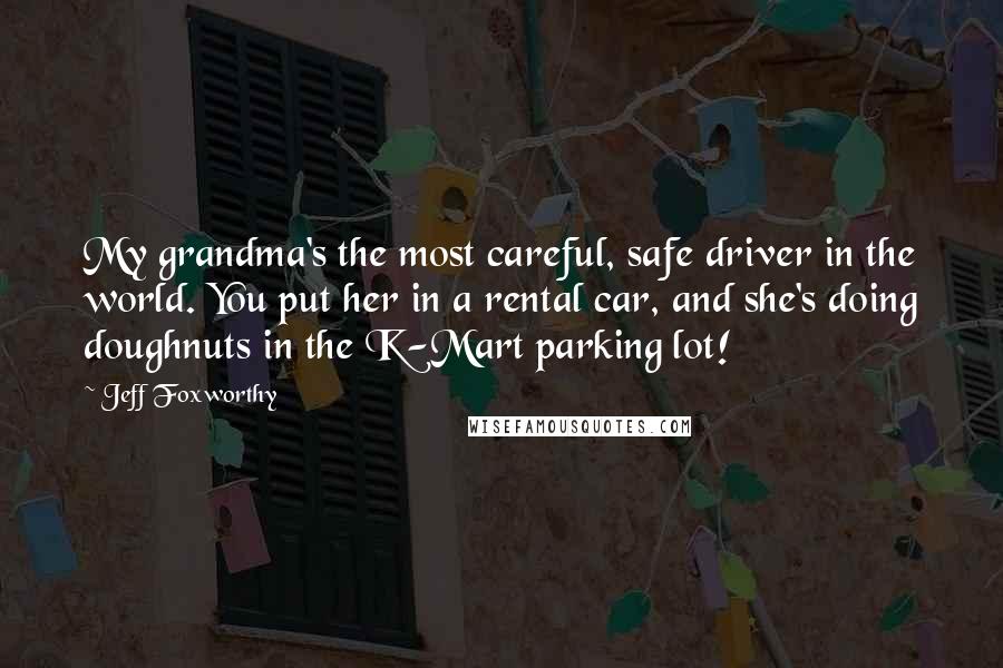 Jeff Foxworthy Quotes: My grandma's the most careful, safe driver in the world. You put her in a rental car, and she's doing doughnuts in the K-Mart parking lot!