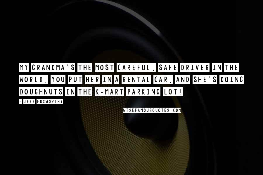 Jeff Foxworthy Quotes: My grandma's the most careful, safe driver in the world. You put her in a rental car, and she's doing doughnuts in the K-Mart parking lot!