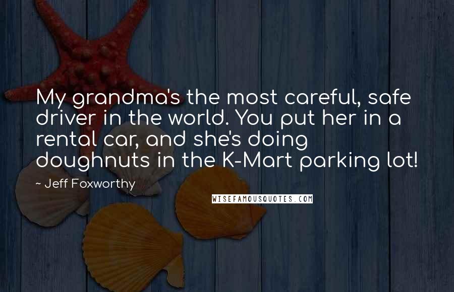 Jeff Foxworthy Quotes: My grandma's the most careful, safe driver in the world. You put her in a rental car, and she's doing doughnuts in the K-Mart parking lot!