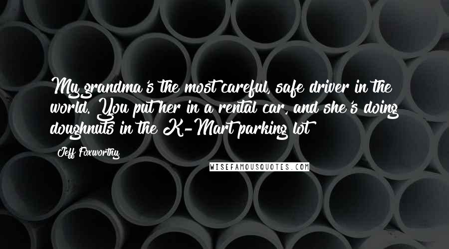 Jeff Foxworthy Quotes: My grandma's the most careful, safe driver in the world. You put her in a rental car, and she's doing doughnuts in the K-Mart parking lot!