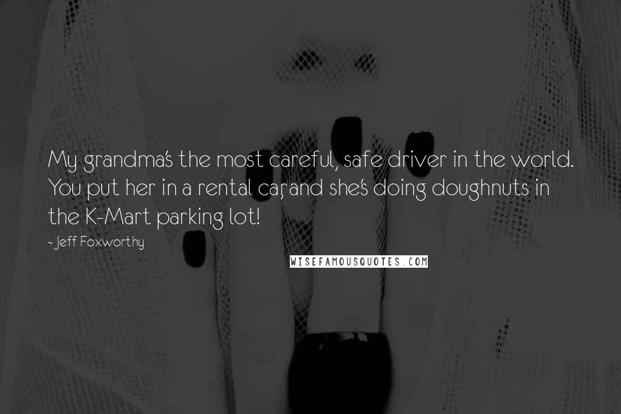 Jeff Foxworthy Quotes: My grandma's the most careful, safe driver in the world. You put her in a rental car, and she's doing doughnuts in the K-Mart parking lot!
