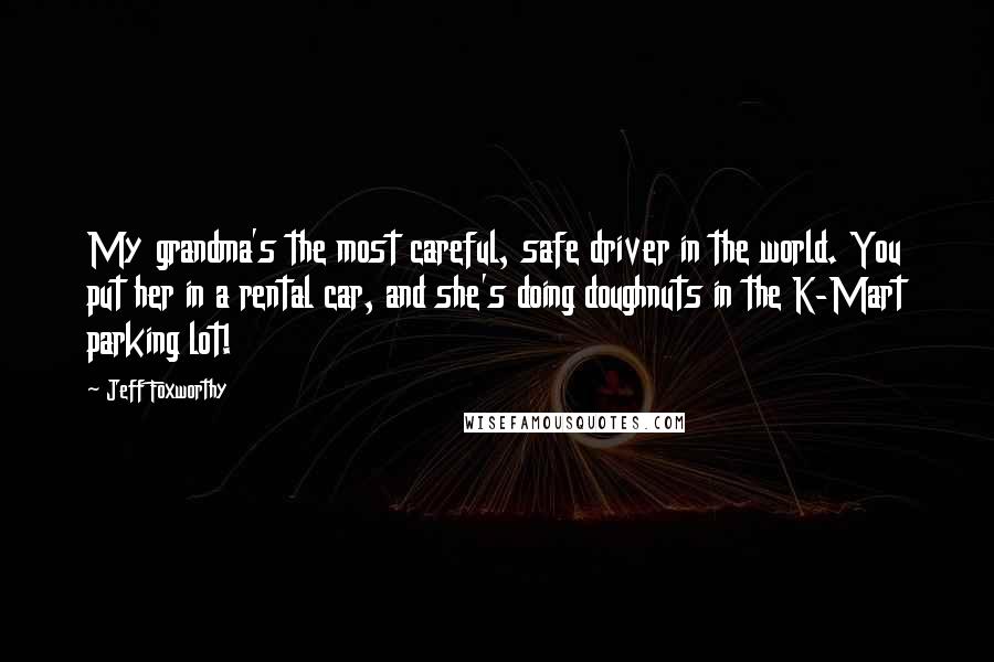 Jeff Foxworthy Quotes: My grandma's the most careful, safe driver in the world. You put her in a rental car, and she's doing doughnuts in the K-Mart parking lot!
