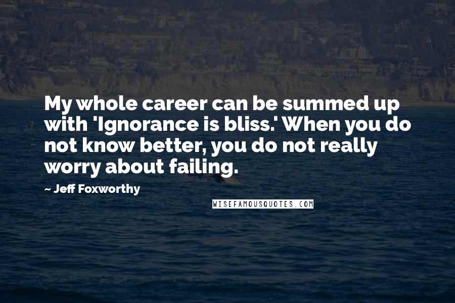Jeff Foxworthy Quotes: My whole career can be summed up with 'Ignorance is bliss.' When you do not know better, you do not really worry about failing.