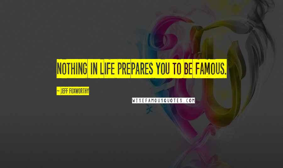 Jeff Foxworthy Quotes: Nothing in life prepares you to be famous.