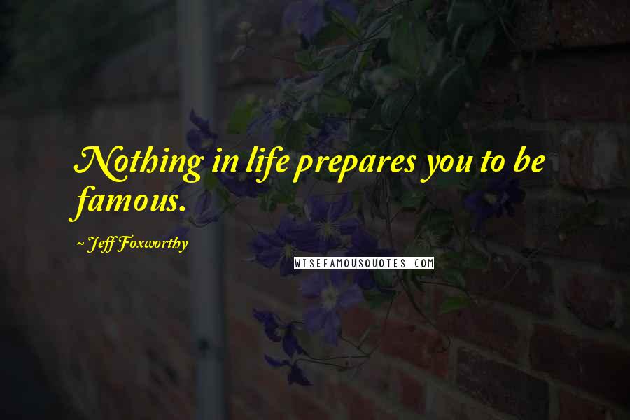 Jeff Foxworthy Quotes: Nothing in life prepares you to be famous.