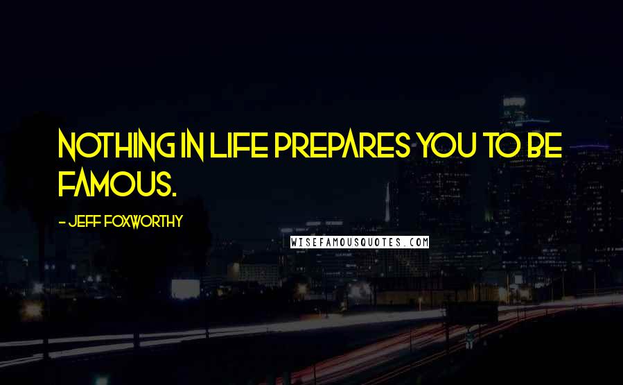 Jeff Foxworthy Quotes: Nothing in life prepares you to be famous.