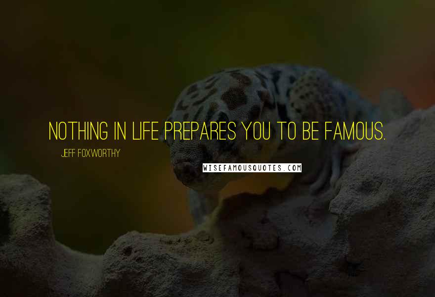 Jeff Foxworthy Quotes: Nothing in life prepares you to be famous.