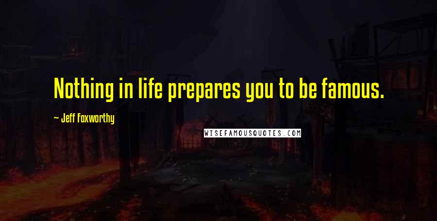 Jeff Foxworthy Quotes: Nothing in life prepares you to be famous.