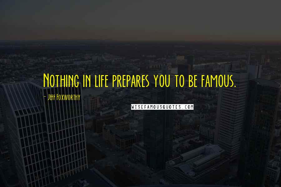 Jeff Foxworthy Quotes: Nothing in life prepares you to be famous.