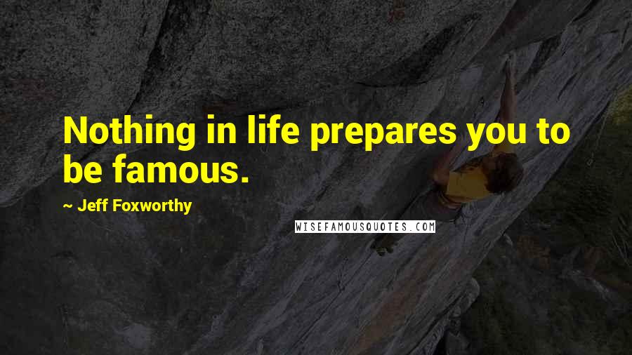 Jeff Foxworthy Quotes: Nothing in life prepares you to be famous.