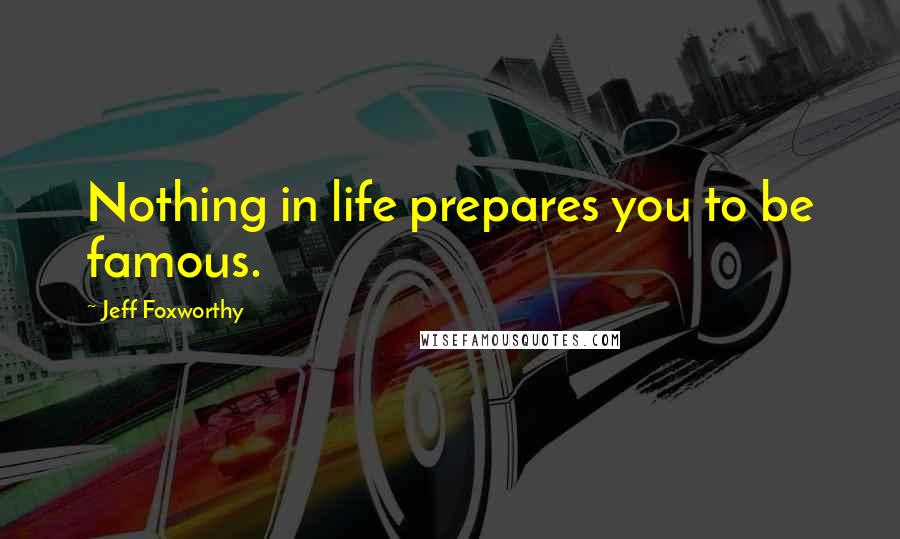 Jeff Foxworthy Quotes: Nothing in life prepares you to be famous.