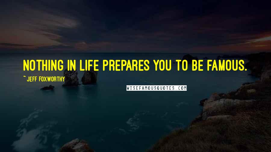 Jeff Foxworthy Quotes: Nothing in life prepares you to be famous.