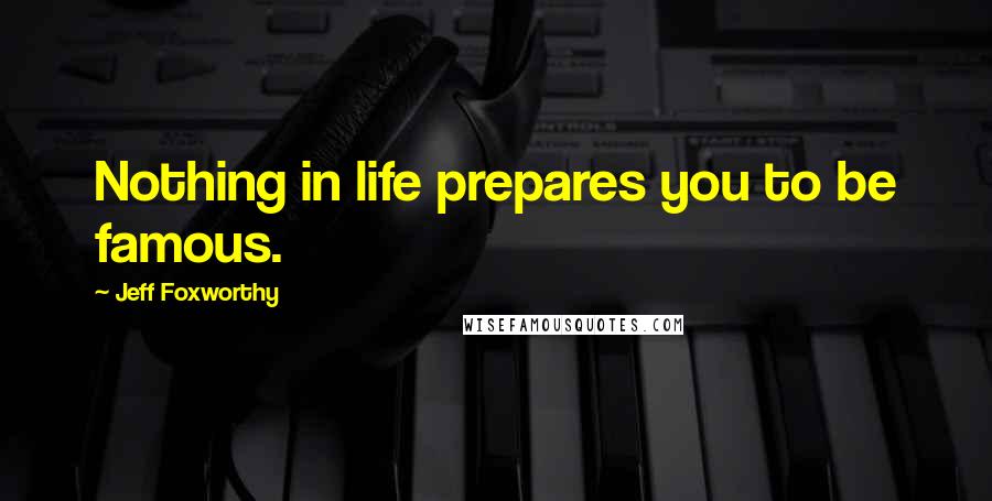 Jeff Foxworthy Quotes: Nothing in life prepares you to be famous.