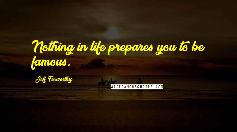 Jeff Foxworthy Quotes: Nothing in life prepares you to be famous.