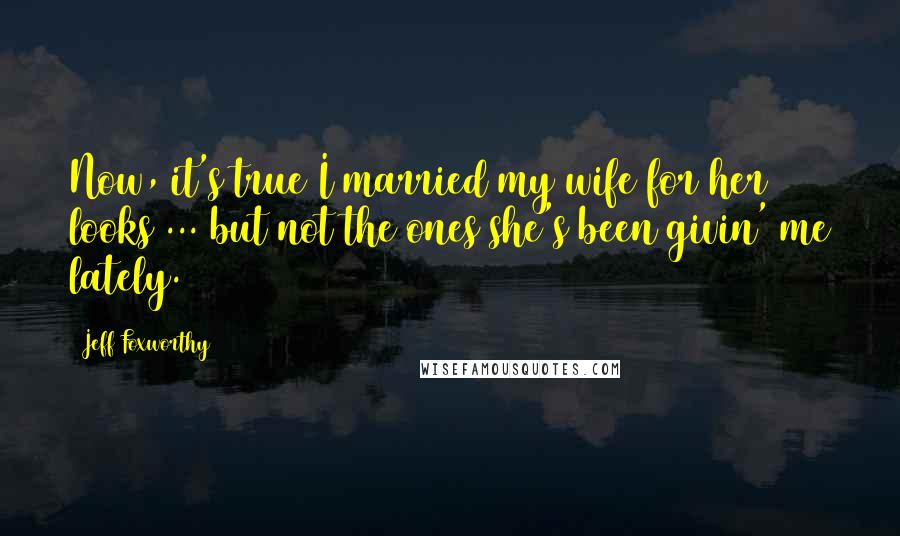 Jeff Foxworthy Quotes: Now, it's true I married my wife for her looks ... but not the ones she's been givin' me lately.