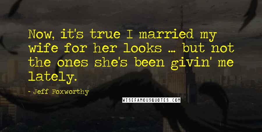 Jeff Foxworthy Quotes: Now, it's true I married my wife for her looks ... but not the ones she's been givin' me lately.