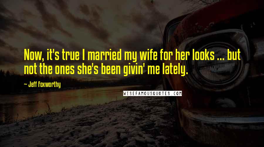 Jeff Foxworthy Quotes: Now, it's true I married my wife for her looks ... but not the ones she's been givin' me lately.