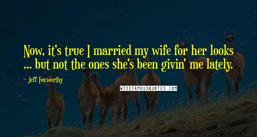 Jeff Foxworthy Quotes: Now, it's true I married my wife for her looks ... but not the ones she's been givin' me lately.