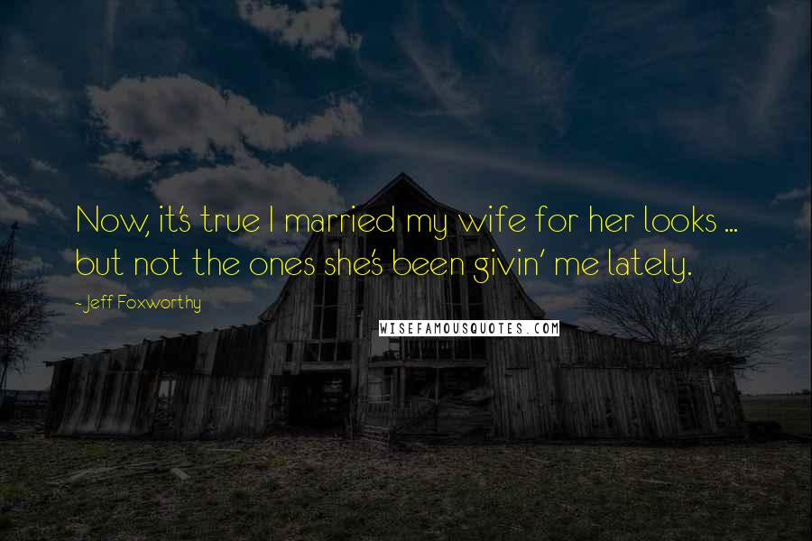 Jeff Foxworthy Quotes: Now, it's true I married my wife for her looks ... but not the ones she's been givin' me lately.