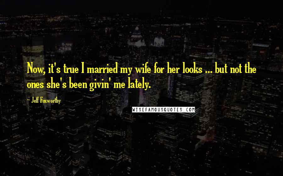 Jeff Foxworthy Quotes: Now, it's true I married my wife for her looks ... but not the ones she's been givin' me lately.