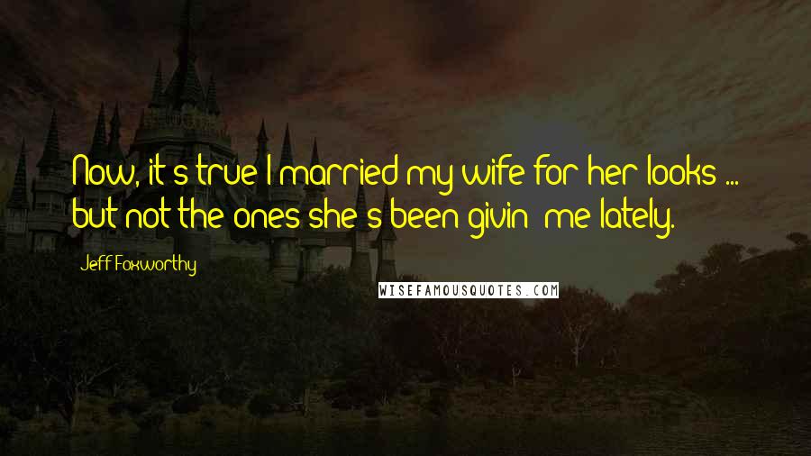 Jeff Foxworthy Quotes: Now, it's true I married my wife for her looks ... but not the ones she's been givin' me lately.