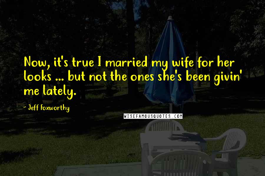 Jeff Foxworthy Quotes: Now, it's true I married my wife for her looks ... but not the ones she's been givin' me lately.